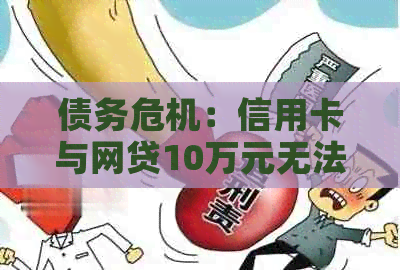 债务危机：信用卡与网贷10万元无法如期还款的后果与解决策略