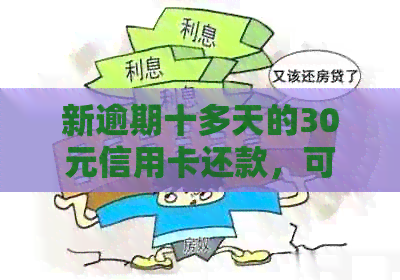 新逾期十多天的30元信用卡还款，可能带来哪些后果与影响？怎么办？
