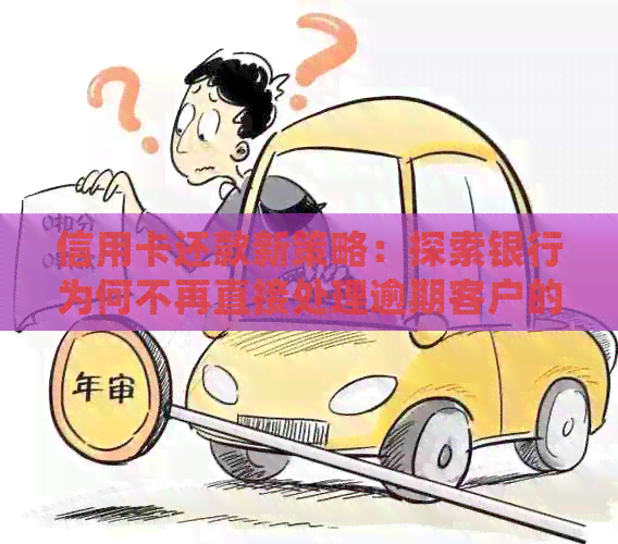 信用卡还款新策略：探索银行为何不再直接处理逾期客户的账单