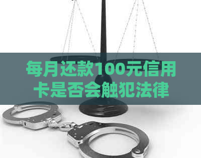 每月还款100元信用卡是否会触犯法律？探讨还款额度与法律责任之间的关系