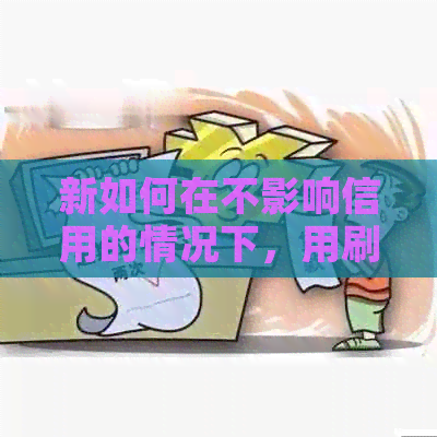 新如何在不影响信用的情况下，用刷出的信用卡进行房贷还款？