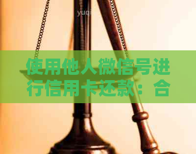 使用他人微信号进行信用卡还款：合法性与风险解析