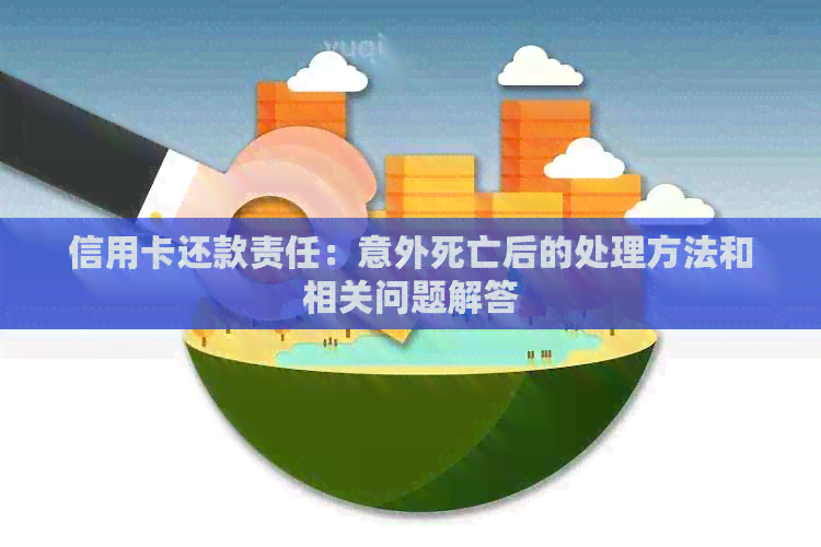 信用卡还款责任：意外死亡后的处理方法和相关问题解答