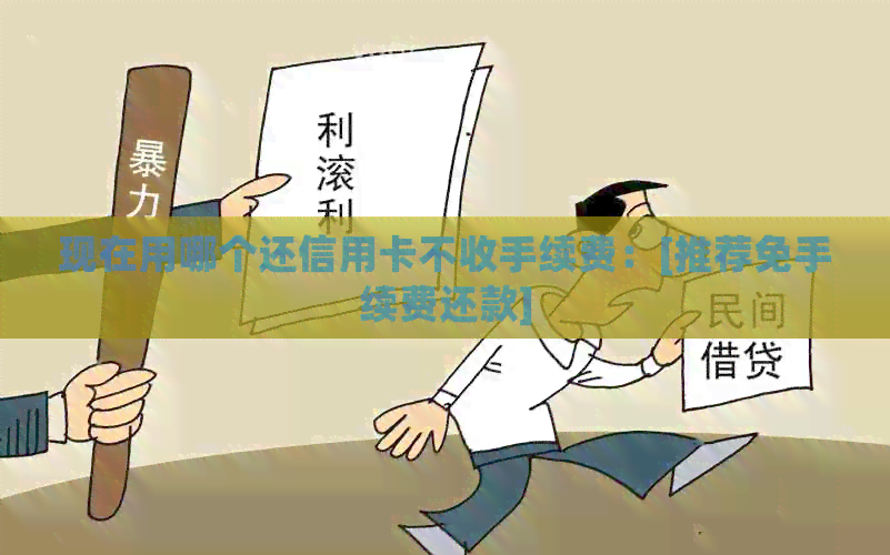 现在用哪个还信用卡不收手续费：[推荐免手续费还款]