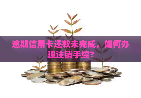 逾期信用卡还款未完成，如何办理注销手续？