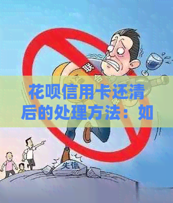 信用卡信用卡还清后的处理方法：如何避免逾期、信用影响以及未来使用建议