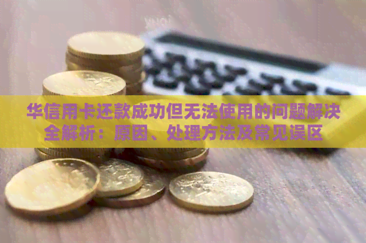 华信用卡还款成功但无法使用的问题解决全解析：原因、处理方法及常见误区