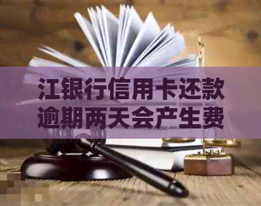 江银行信用卡还款逾期两天会产生费用吗？