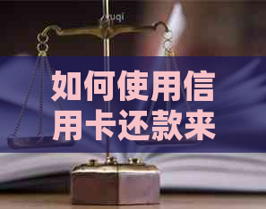 如何使用信用卡还款来还贷款？全面操作指南