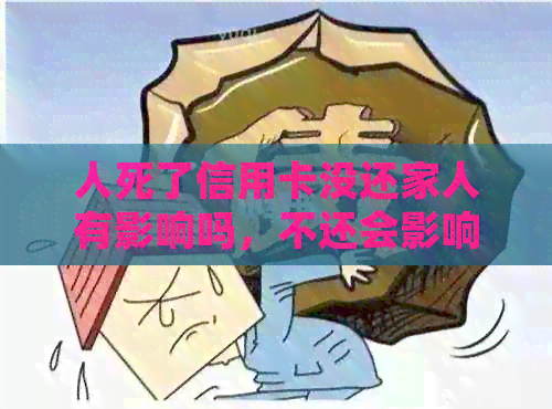 人死了信用卡没还家人有影响吗，不还会影响下一代吗，会有什么后果？