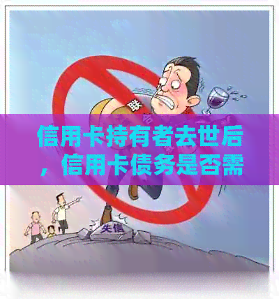 信用卡持有者去世后，信用卡债务是否需要继承人承担？解答全面指南