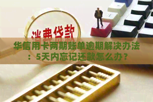 华信用卡两期账单逾期解决办法：5天内忘记还款怎么办？