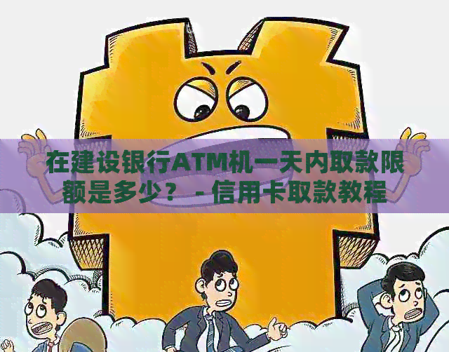 在建设银行ATM机一天内取款限额是多少？ - 信用卡取款教程