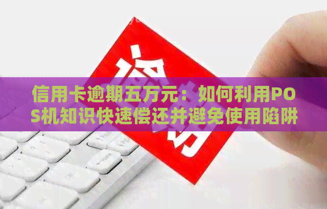 信用卡逾期五万元：如何利用POS机知识快速偿还并避免使用陷阱