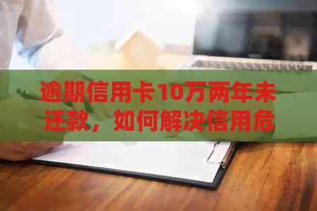 逾期信用卡10万两年未还款，如何解决信用危机和追回欠款？