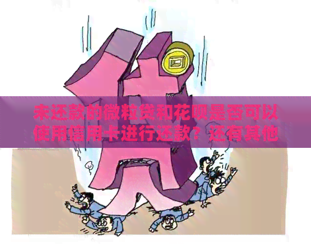 未还款的微粒贷和信用卡是否可以使用信用卡进行还款？还有其他还款方式吗？