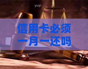 信用卡必须一月一还吗？办信用卡是不是每个月必须要消费吗？