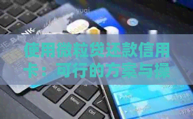 使用微粒贷还款信用卡：可行的方案与操作步骤