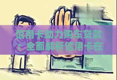 信用卡助力购车贷款：全面解析信用卡在买车贷款中的作用与优势
