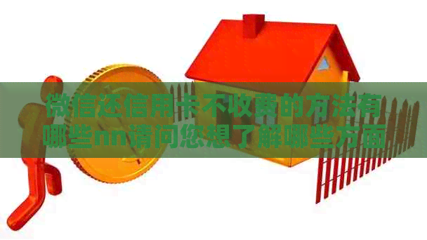 微信还信用卡不收费的方法有哪些nn请问您想了解哪些方面的信息？