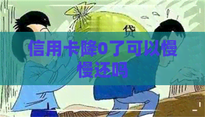 信用卡降0了可以慢慢还吗