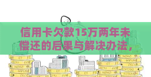信用卡欠款15万两年未偿还的后果与解决办法，了解详细情况请进！