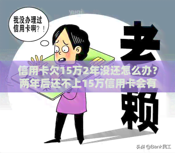 信用卡欠15万2年没还怎么办？两年后还不上15万信用卡会有什么后果？