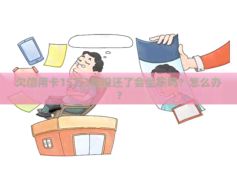 欠信用卡15万3年没还了会坐牢吗？怎么办？