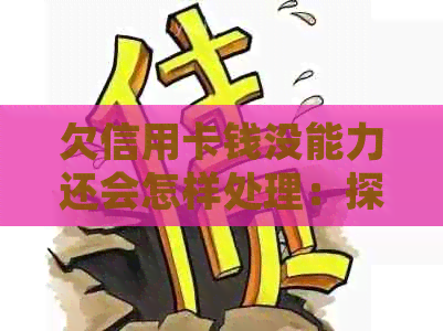 欠信用卡钱没能力还会怎样处理：探讨无法还款的影响与解决策略