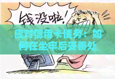 应对信用卡债务：如何在坐牢后妥善处理信用卡还款问题？