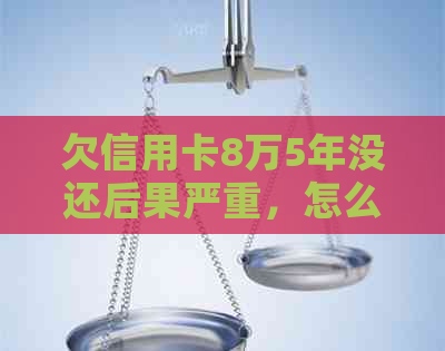 欠信用卡8万5年没还后果严重，怎么办？