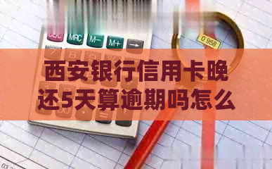 西安银行信用卡晚还5天算逾期吗怎么办：还款宽限期与逾期解答