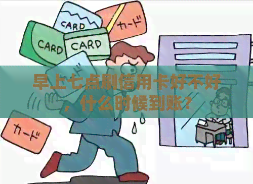 早上七点刷信用卡好不好，什么时候到账？