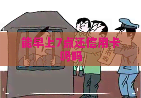 能早上7点还信用卡吗吗