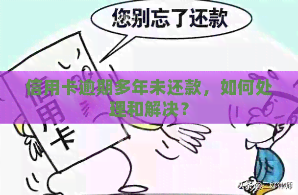 信用卡逾期多年未还款，如何处理和解决？