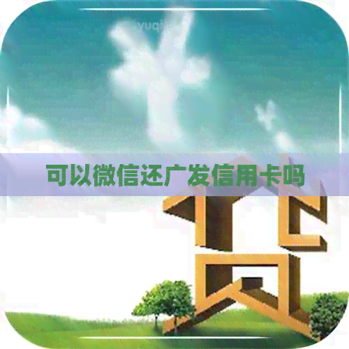 可以微信还广发信用卡吗