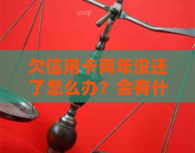 欠信用卡两年没还了怎么办？会有什么后果？