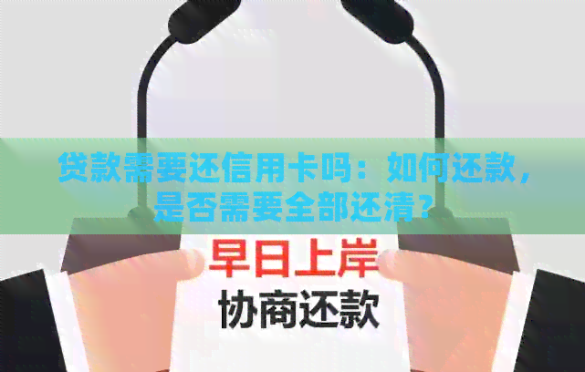贷款需要还信用卡吗：如何还款，是否需要全部还清？