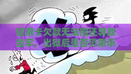 信用卡欠款无法偿还导致坐牢，出狱后是否仍需承担还款责任？