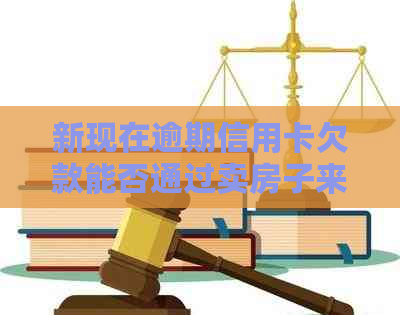 新现在逾期信用卡欠款能否通过卖房子来偿还？资讯了解详情