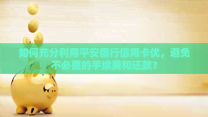 如何充分利用平安银行信用卡优，避免不必要的手续费和还款？