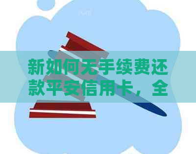新如何无手续费还款平安信用卡，全面解决用户还款问题及注意事项