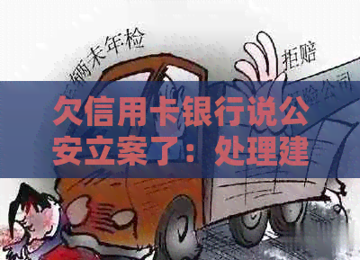 欠信用卡银行说公安立案了：处理建议与含义解答