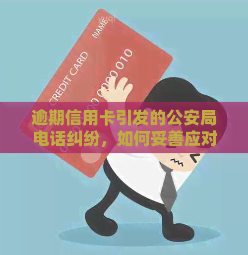 逾期信用卡引发的公安局电话纠纷，如何妥善应对？