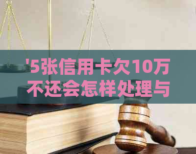'5张信用卡欠10万不还会怎样处理与处罚：探讨后果'