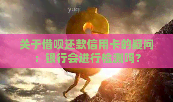 关于网贷还款信用卡的疑问：银行会进行检测吗？