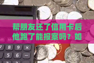 帮朋友还了信用卡后他跑了能报案吗?如何处理这种情况? 帮朋友还了信用卡后他跑了能报案吗?如何处理这种情况?