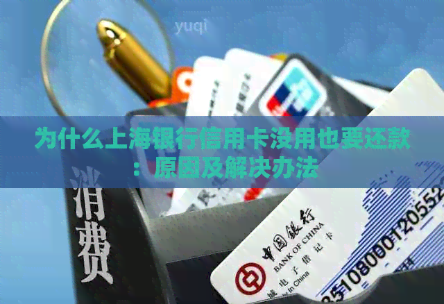 为什么上海银行信用卡没用也要还款：原因及解决办法