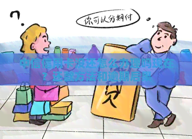 中信信用卡没还怎么办理吗现在？还款方法和逾期后果
