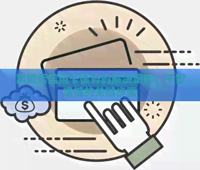 离婚后信用卡债务的解决策略：不留遗憾的关键步骤